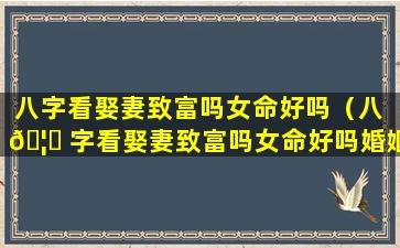 八字看娶妻致富吗女命好吗（八 🦋 字看娶妻致富吗女命好吗婚姻如何）